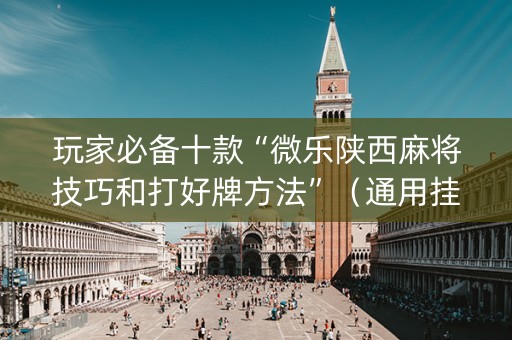 玩家必备十款“微乐陕西麻将技巧和打好牌方法”（通用挂软件多少钱)