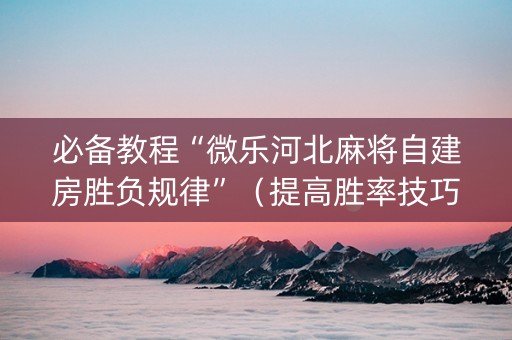 必备教程“微乐河北麻将自建房胜负规律”（提高胜率技巧)