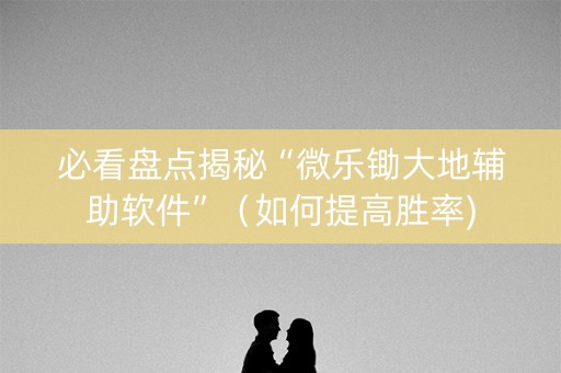 必看盘点揭秘“微乐锄大地辅助软件”（如何提高胜率)