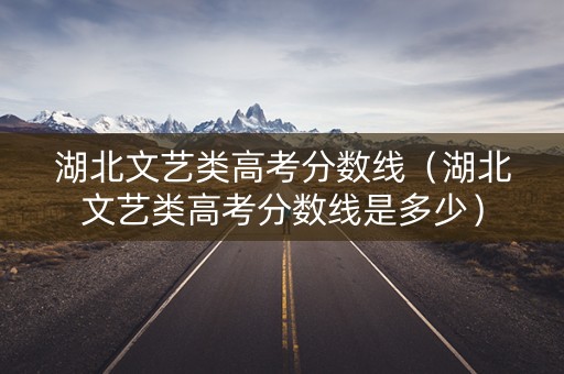 湖北文艺类高考分数线（湖北文艺类高考分数线是多少）