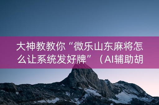大神教教你“微乐山东麻将怎么让系统发好牌”（AI辅助胡牌规则)
