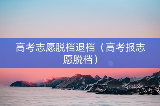 高考志愿脱档退档（高考报志愿脱档）
