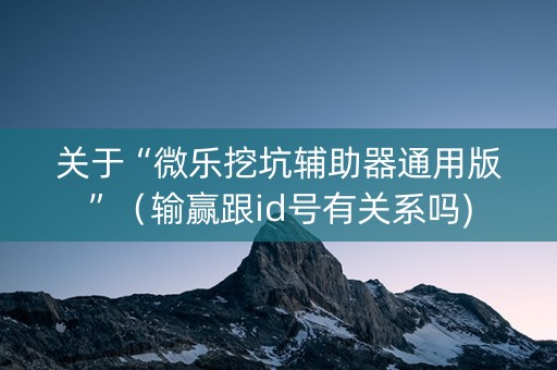 关于“微乐挖坑辅助器通用版”（输赢跟id号有关系吗)