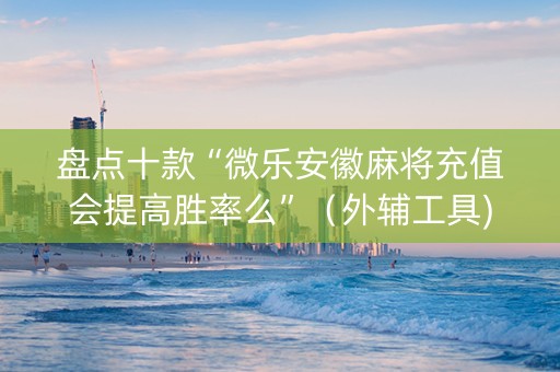 盘点十款“微乐安徽麻将充值会提高胜率么”（外辅工具)