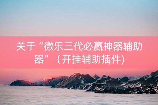 关于“微乐三代必赢神器辅助器”（开挂辅助插件)