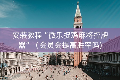 安装教程“微乐捉鸡麻将控牌器”（会员会提高胜率吗)