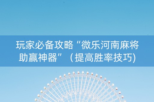 玩家必备攻略“微乐河南麻将助赢神器”（提高胜率技巧)