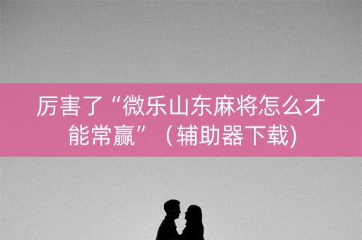 厉害了“微乐山东麻将怎么才能常赢”（辅助器下载)