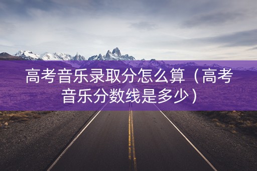高考音乐录取分怎么算（高考音乐分数线是多少）