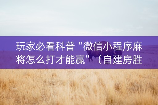 玩家必看科普“微信小程序麻将怎么打才能赢”（自建房胜负规律)