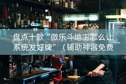 盘点十款“微乐斗地主怎么让系统发好牌”（辅助神器免费)