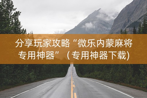 分享玩家攻略“微乐内蒙麻将专用神器”（专用神器下载)