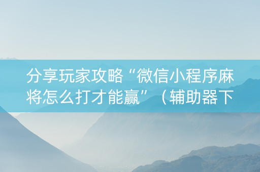 分享玩家攻略“微信小程序麻将怎么打才能赢”（辅助器下载)