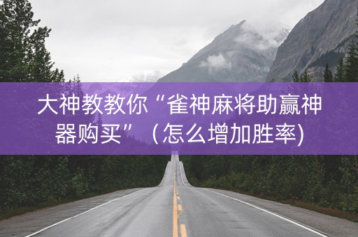 大神教教你“雀神麻将助赢神器购买”（怎么增加胜率)