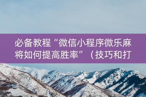 必备教程“微信小程序微乐麻将如何提高胜率”（技巧和打好牌方法)