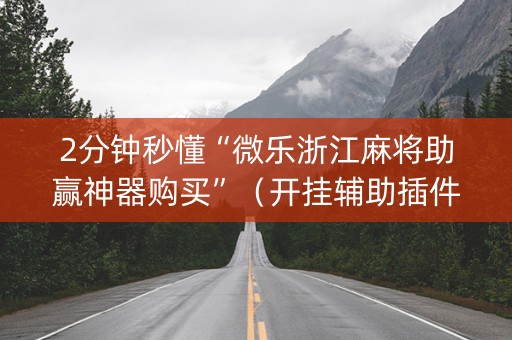 2分钟秒懂“微乐浙江麻将助赢神器购买”（开挂辅助插件)