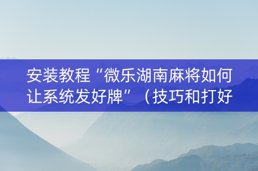 安装教程“微乐湖南麻将如何让系统发好牌”（技巧和打好牌方法)