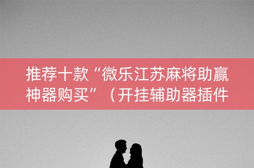 推荐十款“微乐江苏麻将助赢神器购买”（开挂辅助器插件)