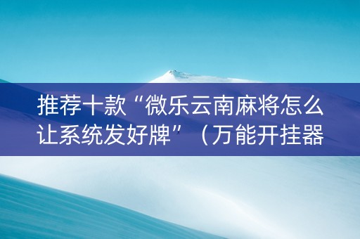 推荐十款“微乐云南麻将怎么让系统发好牌”（万能开挂器)