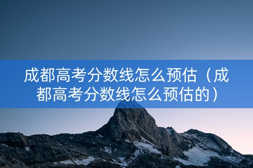 成都高考分数线怎么预估（成都高考分数线怎么预估的）