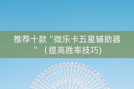 推荐十款“微乐卡五星辅助器”（提高胜率技巧)