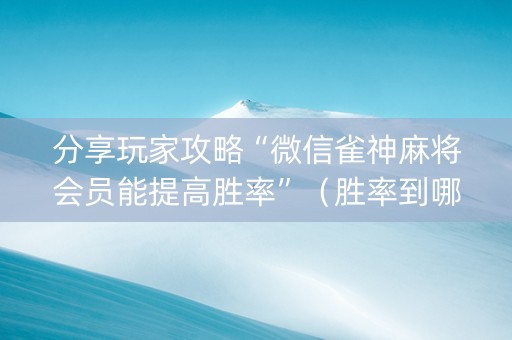 分享玩家攻略“微信雀神麻将会员能提高胜率”（胜率到哪调)