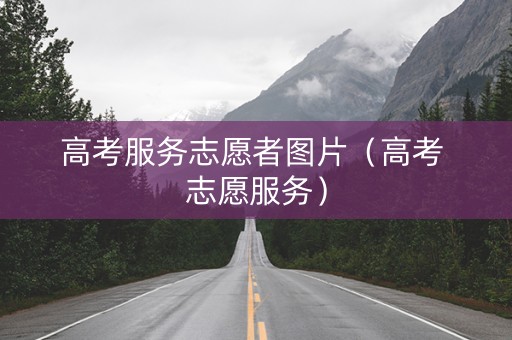 高考服务志愿者图片（高考 志愿服务）