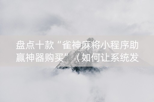 盘点十款“雀神麻将小程序助赢神器购买”（如何让系统发好牌)