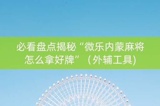 必看盘点揭秘“微乐内蒙麻将怎么拿好牌”（外辅工具)
