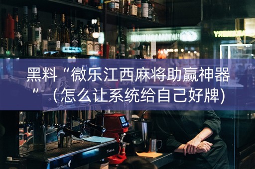 黑料“微乐江西麻将助赢神器”（怎么让系统给自己好牌)
