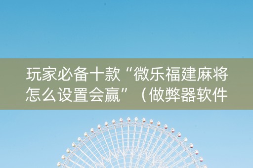 玩家必备十款“微乐福建麻将怎么设置会赢”（做弊器软件下载)