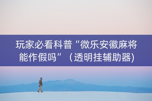 玩家必看科普“微乐安徽麻将能作假吗”（透明挂辅助器)