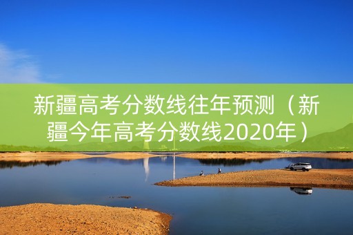 新疆高考分数线往年预测（新疆今年高考分数线2020年）
