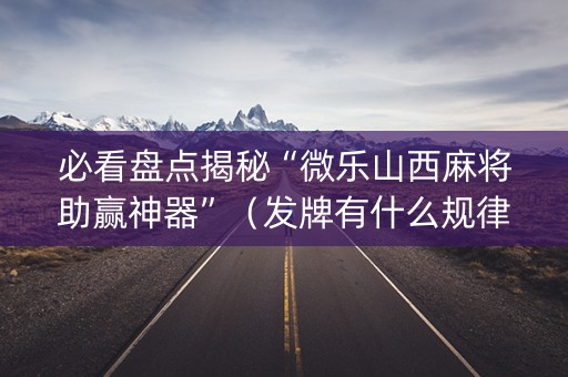 必看盘点揭秘“微乐山西麻将助赢神器”（发牌有什么规律吗)