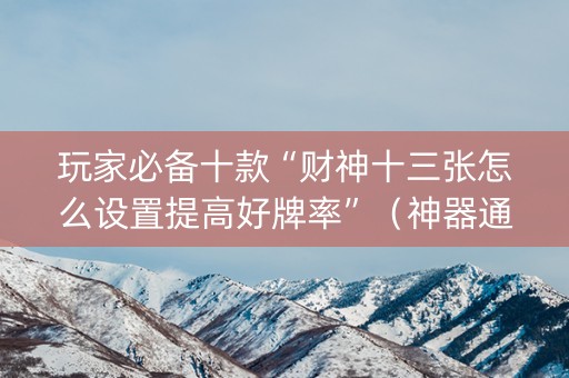 玩家必备十款“财神十三张怎么设置提高好牌率”（神器通用版)