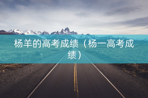 杨羊的高考成绩（杨一高考成绩）