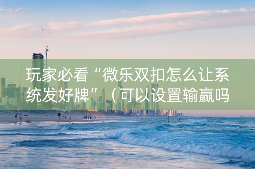 玩家必看“微乐双扣怎么让系统发好牌”（可以设置输赢吗)