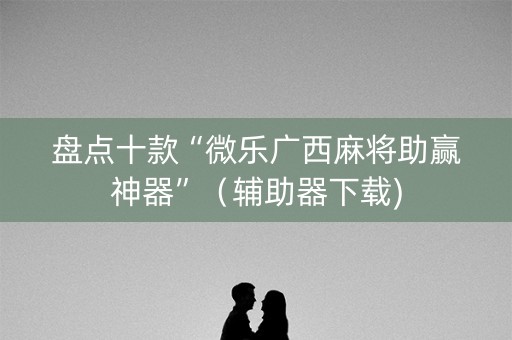 盘点十款“微乐广西麻将助赢神器”（辅助器下载)