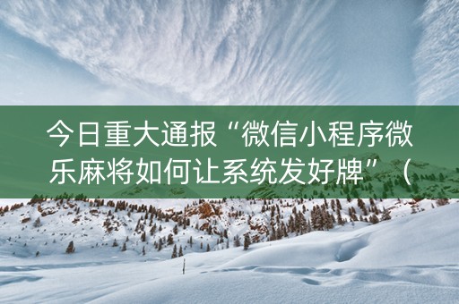 今日重大通报“微信小程序微乐麻将如何让系统发好牌”（发牌有什么规律吗)