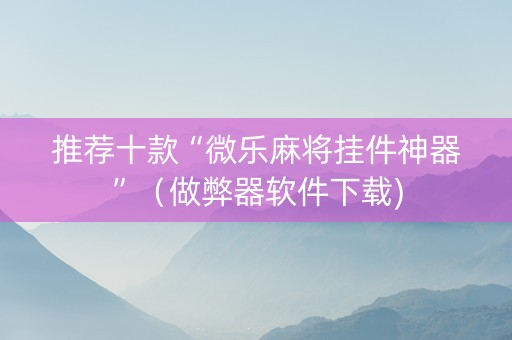 推荐十款“微乐麻将挂件神器”（做弊器软件下载)