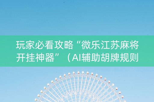 玩家必看攻略“微乐江苏麻将开挂神器”（AI辅助胡牌规则)