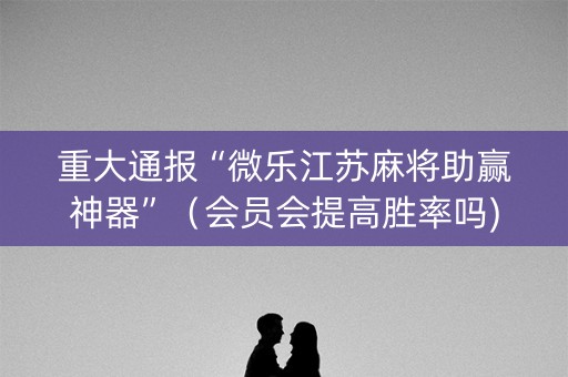 重大通报“微乐江苏麻将助赢神器”（会员会提高胜率吗)