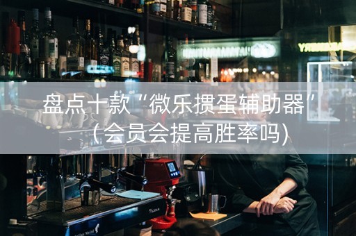 盘点十款“微乐掼蛋辅助器”（会员会提高胜率吗)