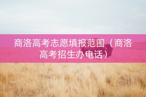 商洛高考志愿填报范围（商洛高考招生办电话）
