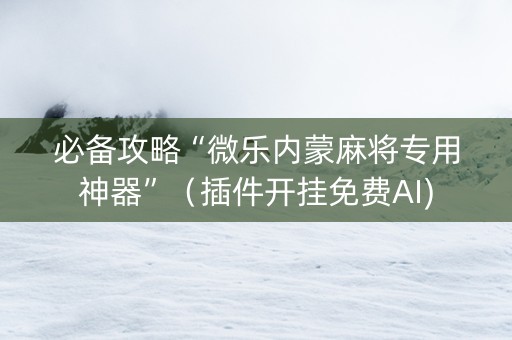 必备攻略“微乐内蒙麻将专用神器”（插件开挂免费AI)