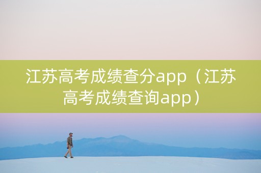 江苏高考成绩查分app（江苏高考成绩查询app）
