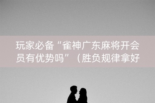 玩家必备“雀神广东麻将开会员有优势吗”（胜负规律拿好牌)