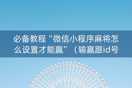 必备教程“微信小程序麻将怎么设置才能赢”（输赢跟id号有关系吗)