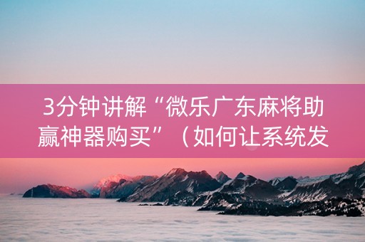 3分钟讲解“微乐广东麻将助赢神器购买”（如何让系统发好牌)