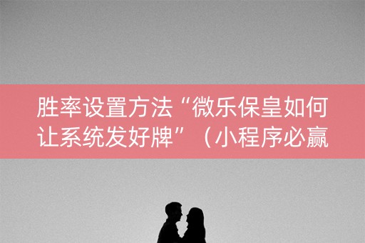 胜率设置方法“微乐保皇如何让系统发好牌”（小程序必赢神器)